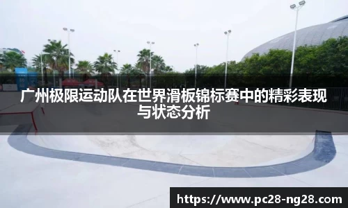 广州极限运动队在世界滑板锦标赛中的精彩表现与状态分析